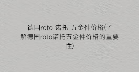 德国roto 诺托 五金件价格(了解德国roto诺托五金件价格的重要性)